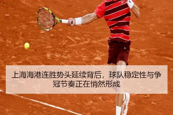 上海海港连胜势头延续背后，球队稳定性与争冠节奏正在悄然形成